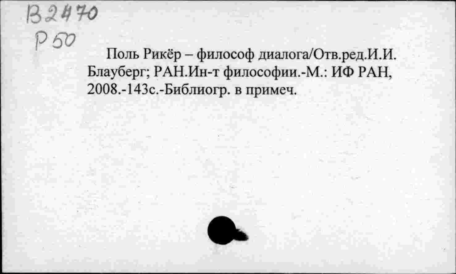 ﻿Р60
Поль Рикёр - философ диалога/Отв.ред.И.И. Блауберг; РАН.Ин-т философии.-М.: ИФ РАН, 2008.-143с.-Библиогр. в примеч.